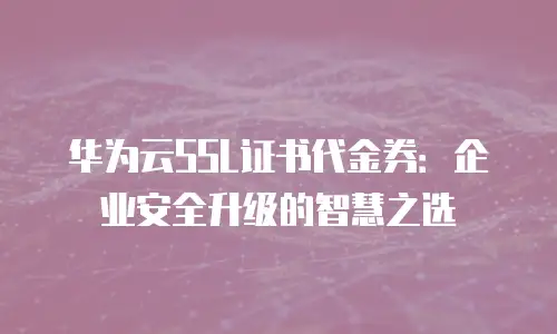 华为云SSL证书代金券：企业安全升级的智慧之选