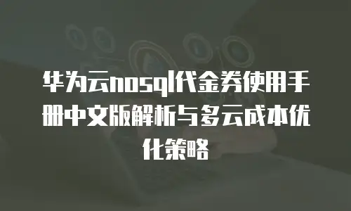 华为云nosql代金券使用手册中文版解析与多云成本优化策略