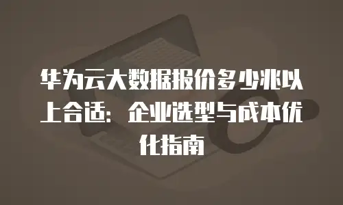 华为云大数据报价多少兆以上合适：企业选型与成本优化指南