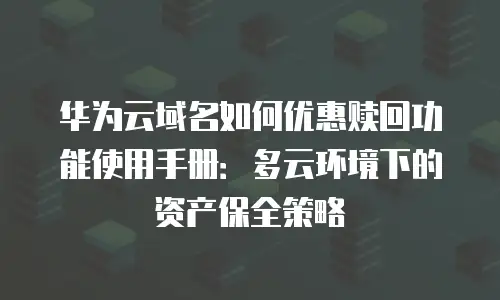 华为云域名如何优惠赎回功能使用手册：多云环境下的资产保全策略