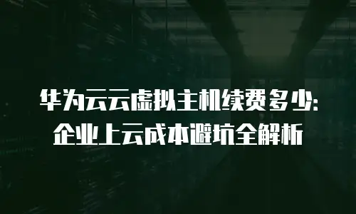 华为云云虚拟主机续费多少：企业上云成本避坑全解析