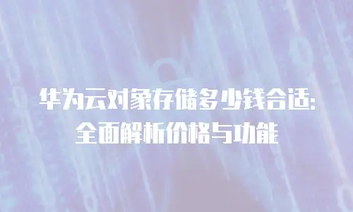 华为云对象存储多少钱合适：全面解析价格与功能