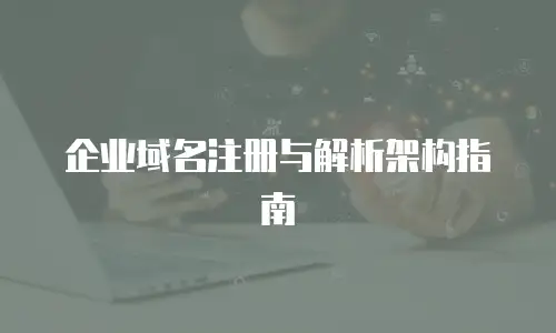 企业域名注册与解析架构指南