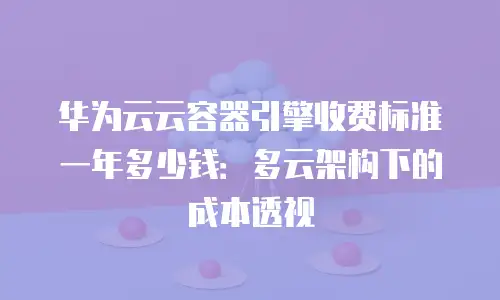 华为云云容器引擎收费标准一年多少钱：多云架构下的成本透视
