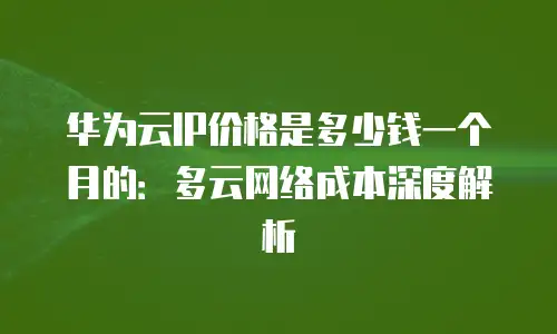 华为云IP价格是多少钱一个月的：多云网络成本深度解析