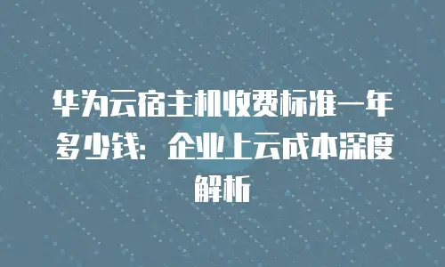 华为云宿主机收费标准一年多少钱：企业上云成本深度解析