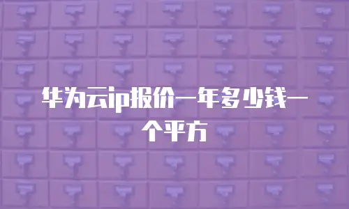 华为云ip报价一年多少钱一个平方