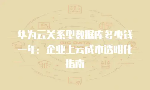 华为云关系型数据库多少钱一年：企业上云成本透明化指南