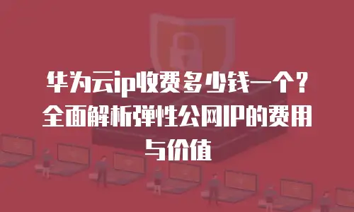 华为云ip收费多少钱一个？全面解析弹性公网IP的费用与价值