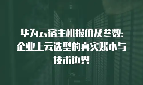 华为云宿主机报价及参数：企业上云选型的真实账本与技术边界