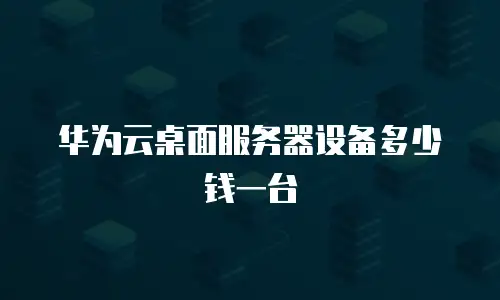 华为云桌面服务器设备多少钱一台