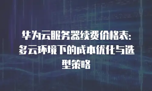 华为云服务器续费价格表：多云环境下的成本优化与选型策略