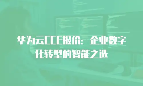 华为云CCE报价：企业数字化转型的智能之选