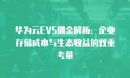华为云EVS佣金解析：企业存储成本与生态收益的双重考量