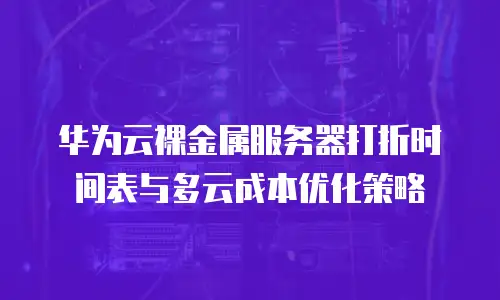 华为云裸金属服务器打折时间表与多云成本优化策略