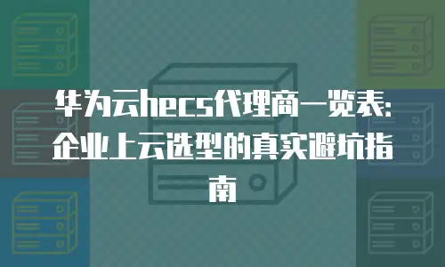华为云hecs代理商一览表：企业上云选型的真实避坑指南