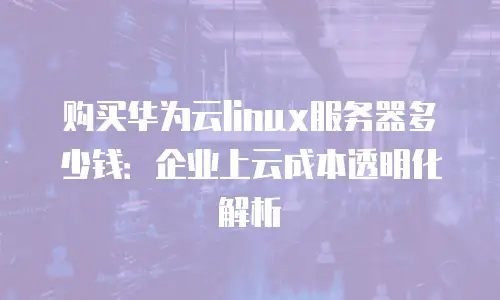 购买华为云linux服务器多少钱：企业上云成本透明化解析