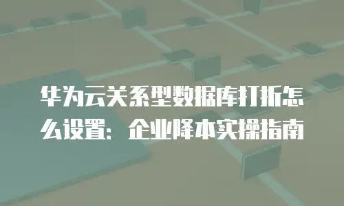 华为云关系型数据库打折怎么设置：企业降本实操指南