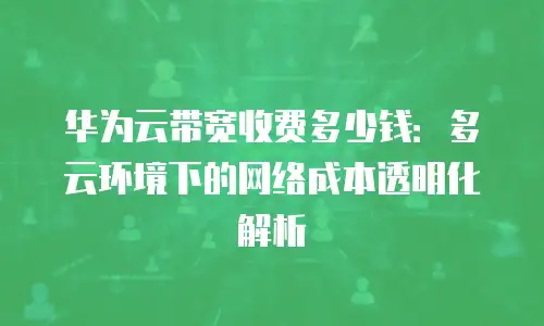 华为云带宽收费多少钱：多云环境下的网络成本透明化解析
