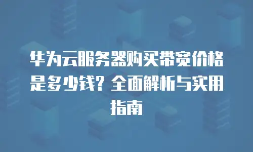 华为云服务器购买带宽价格是多少钱？全面解析与实用指南