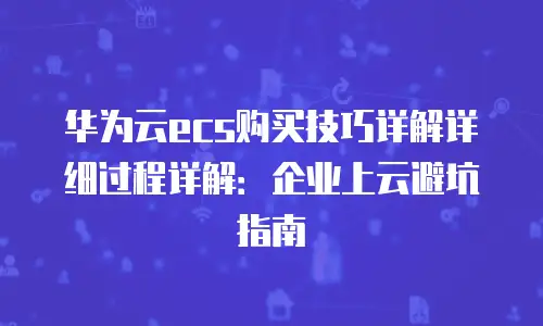 华为云ecs购买技巧详解详细过程详解：企业上云避坑指南