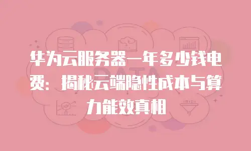 华为云服务器一年多少钱电费：揭秘云端隐性成本与算力能效真相