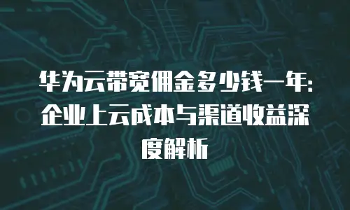 华为云带宽佣金多少钱一年：企业上云成本与渠道收益深度解析