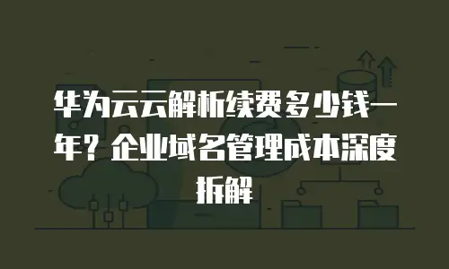 华为云云解析续费多少钱一年？企业域名管理成本深度拆解