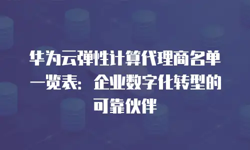 华为云弹性计算代理商名单一览表：企业数字化转型的可靠伙伴