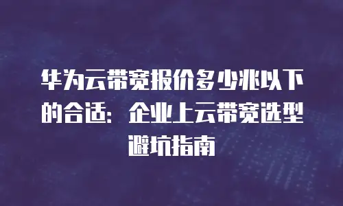 华为云带宽报价多少兆以下的合适：企业上云带宽选型避坑指南