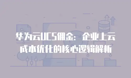 华为云UCS佣金：企业上云成本优化的核心逻辑解析