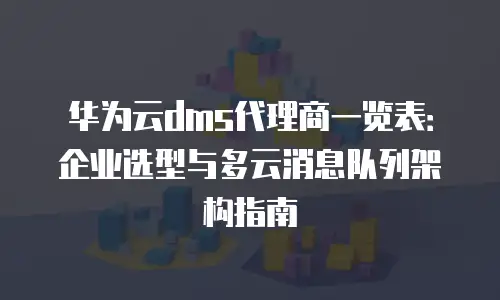 华为云dms代理商一览表：企业选型与多云消息队列架构指南