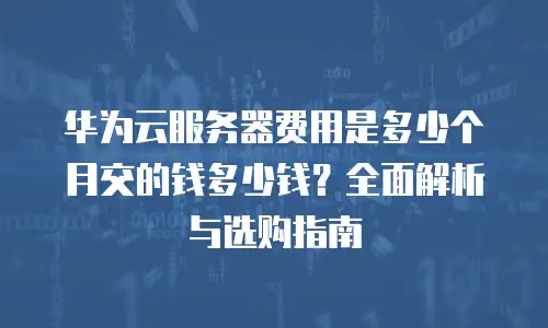 华为云服务器费用是多少个月交的钱多少钱？全面解析与选购指南