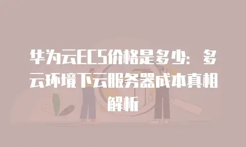 华为云ECS价格是多少：多云环境下云服务器成本真相解析