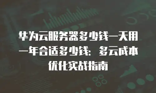 华为云服务器多少钱一天用一年合适多少钱：多云成本优化实战指南