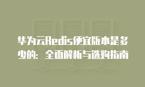华为云Redis便宜版本是多少的：全面解析与选购指南