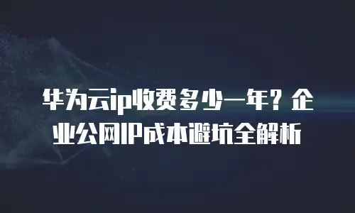 华为云ip收费多少一年？企业公网IP成本避坑全解析