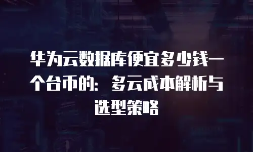 华为云数据库便宜多少钱一个台币的：多云成本解析与选型策略