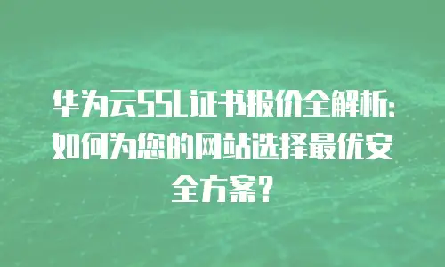 华为云SSL证书报价全解析：如何为您的网站选择最优安全方案？