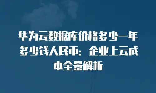 华为云数据库价格多少一年多少钱人民币：企业上云成本全景解析