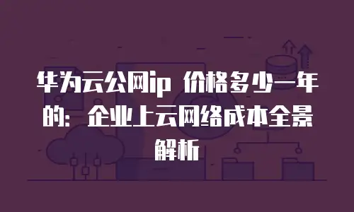 华为云公网ip 价格多少一年的：企业上云网络成本全景解析