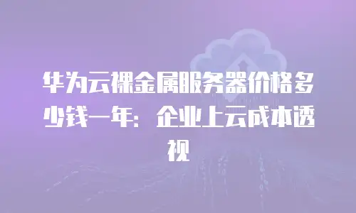 华为云裸金属服务器价格多少钱一年：企业上云成本透视
