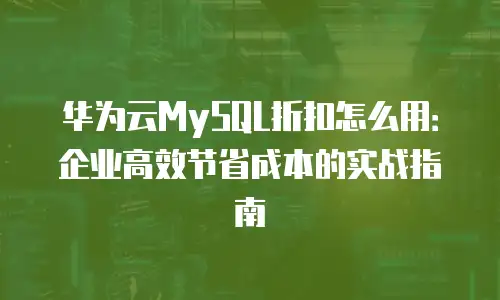 华为云MySQL折扣怎么用：企业高效节省成本的实战指南