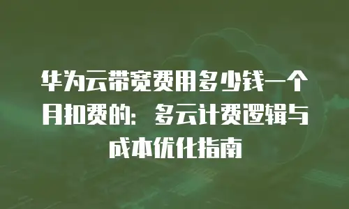 华为云带宽费用多少钱一个月扣费的：多云计费逻辑与成本优化指南