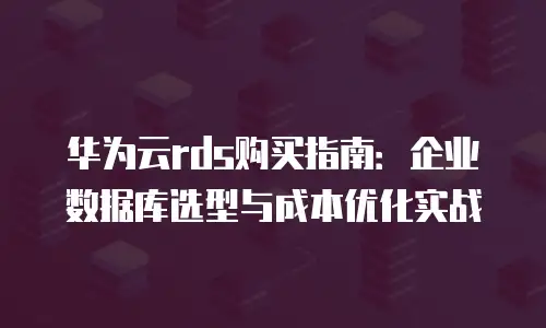 华为云rds购买指南：企业数据库选型与成本优化实战
