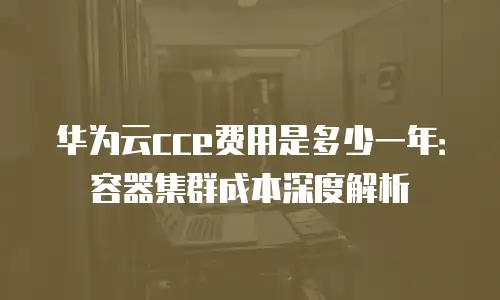 华为云cce费用是多少一年：容器集群成本深度解析