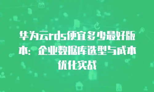 华为云rds便宜多少最好版本：企业数据库选型与成本优化实战