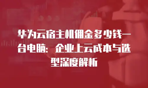 华为云宿主机佣金多少钱一台电脑：企业上云成本与选型深度解析