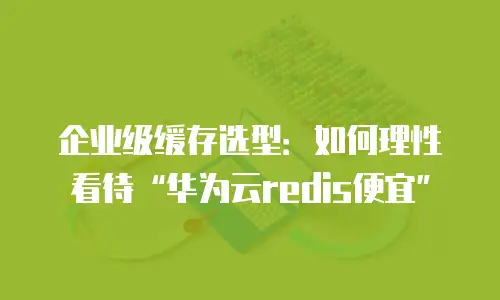企业级缓存选型：如何理性看待&ldquo;华为云redis便宜&rdquo;