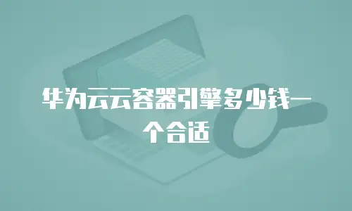 华为云云容器引擎多少钱一个合适